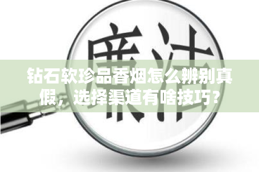 钻石软珍品香烟怎么辨别真假，选择渠道有啥技巧？